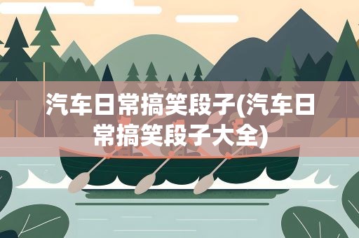 汽车日常搞笑段子(汽车日常搞笑段子大全)