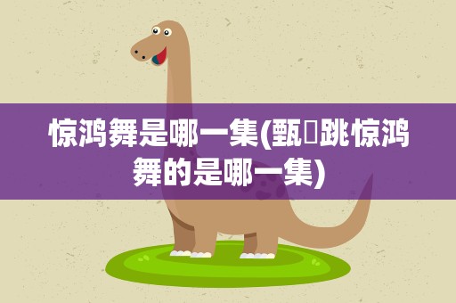 惊鸿舞是哪一集(甄嬛跳惊鸿舞的是哪一集)