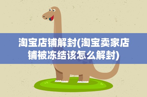 淘宝店铺解封(淘宝卖家店铺被冻结该怎么解封)