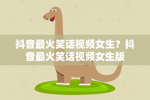 抖音最火笑话视频女生？抖音最火笑话视频女生版