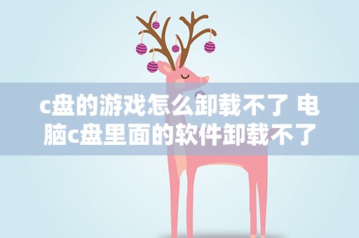 c盘的游戏怎么卸载不了 电脑c盘里面的软件卸载不了了怎么办。