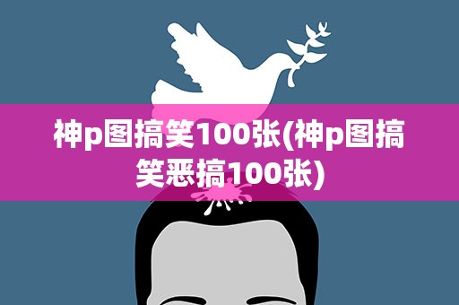 神p图搞笑100张(神p图搞笑恶搞100张)