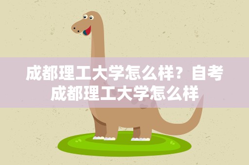 成都理工大学怎么样？自考成都理工大学怎么样