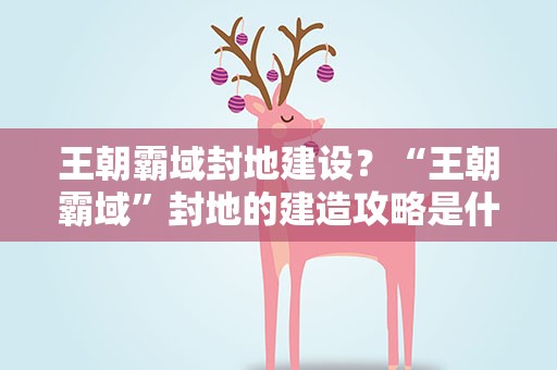 王朝霸域封地建设？“王朝霸域”封地的建造攻略是什么