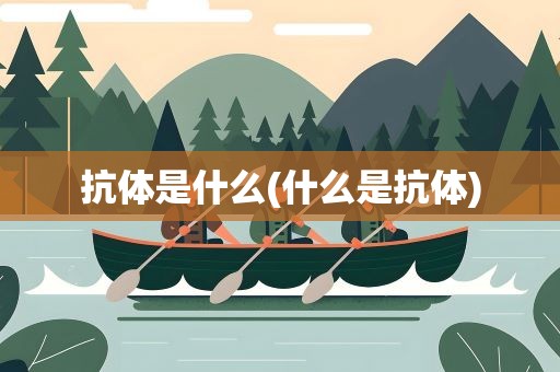 抗体是什么(什么是抗体)