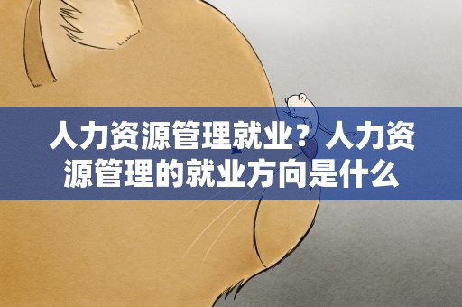 人力资源管理就业？人力资源管理的就业方向是什么