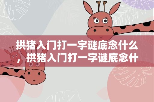 拱猪入门打一字谜底念什么，拱猪入门打一字谜底念什么字