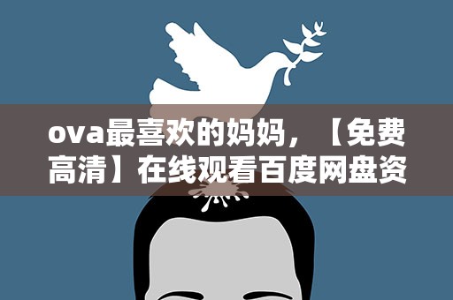 ova最喜欢的妈妈，【免费高清】在线观看百度网盘资源
