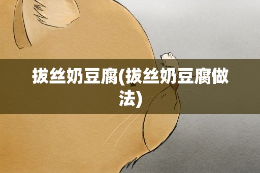 拔丝奶豆腐(拔丝奶豆腐做法)
