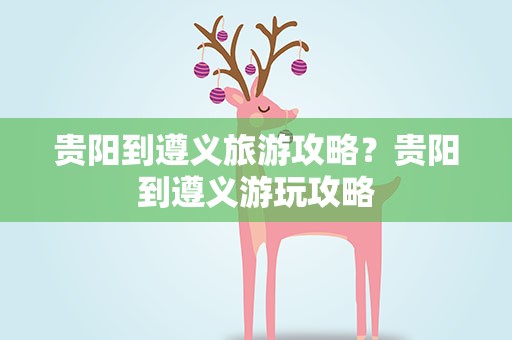 贵阳到遵义旅游攻略？贵阳到遵义游玩攻略