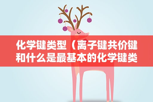 化学键类型（离子键共价键和什么是最基本的化学键类型）