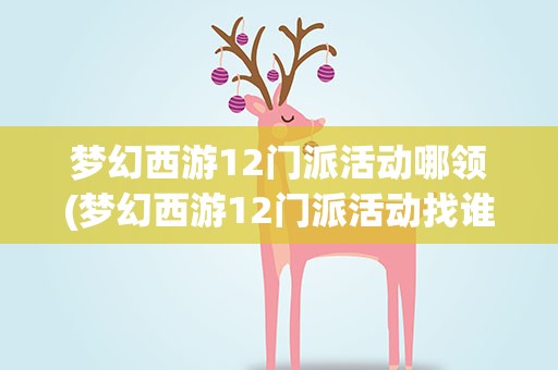 梦幻西游12门派活动哪领(梦幻西游12门派活动找谁领任务啊具体怎么给仔细点的流程)