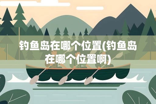 钓鱼岛在哪个位置(钓鱼岛在哪个位置啊)
