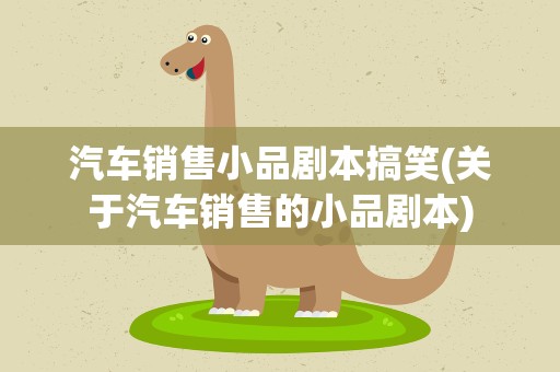 汽车销售小品剧本搞笑(关于汽车销售的小品剧本)