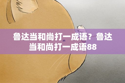 鲁达当和尚打一成语？鲁达当和尚打一成语88