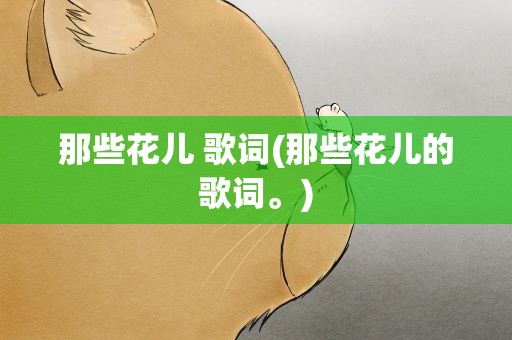 那些花儿 歌词(那些花儿的歌词。)