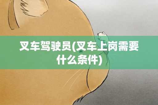 叉车驾驶员(叉车上岗需要什么条件)