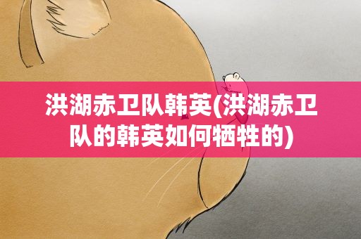 洪湖赤卫队韩英(洪湖赤卫队的韩英如何牺牲的)