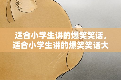适合小学生讲的爆笑笑话，适合小学生讲的爆笑笑话大全