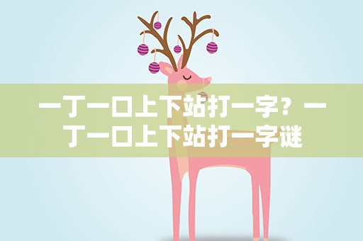 一丁一口上下站打一字？一丁一口上下站打一字谜