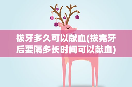 拔牙多久可以献血(拔完牙后要隔多长时间可以献血)