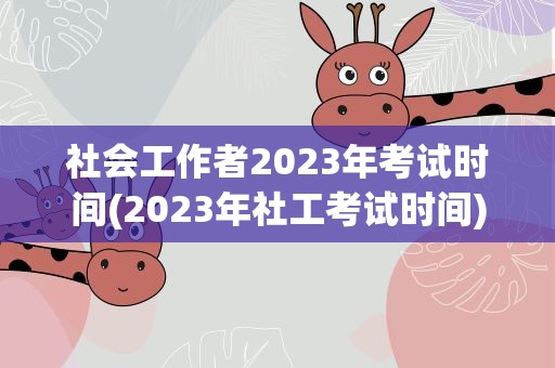 社会工作者2023年考试时间(2023年社工考试时间)