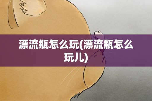 漂流瓶怎么玩(漂流瓶怎么玩儿)