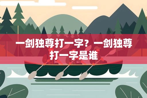 一剑独尊打一字？一剑独尊打一字是谁