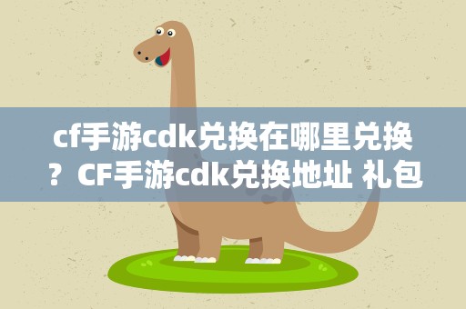 cf手游cdk兑换在哪里兑换？CF手游cdk兑换地址 礼包怎么兑换