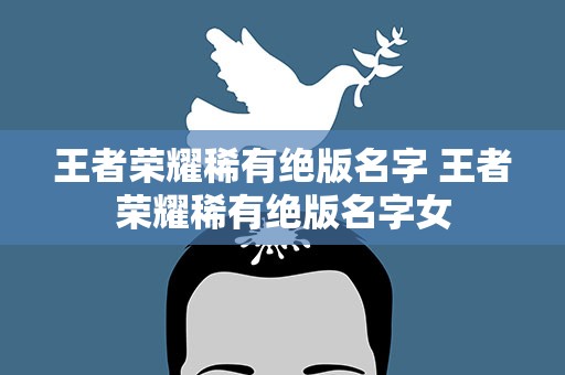王者荣耀稀有绝版名字 王者荣耀稀有绝版名字女