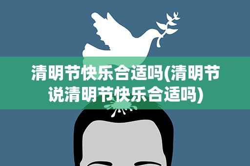 清明节快乐合适吗(清明节说清明节快乐合适吗)