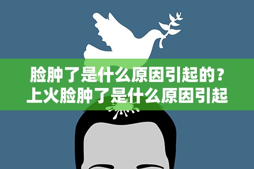脸肿了是什么原因引起的？上火脸肿了是什么原因引起的