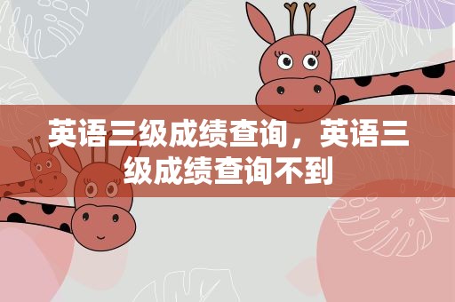 英语三级成绩查询，英语三级成绩查询不到
