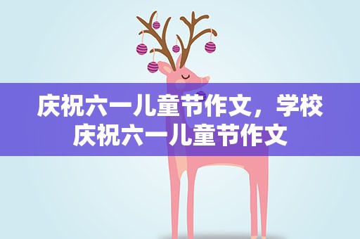 庆祝六一儿童节作文，学校庆祝六一儿童节作文