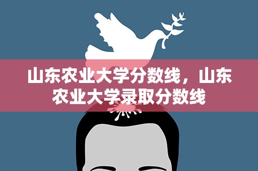 山东农业大学分数线，山东农业大学录取分数线