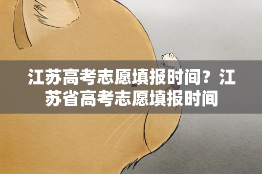 江苏高考志愿填报时间？江苏省高考志愿填报时间