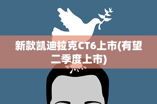 新款凯迪拉克CT6上市(有望二季度上市)