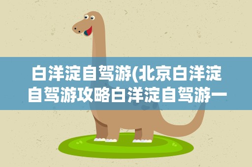 白洋淀自驾游(北京白洋淀自驾游攻略白洋淀自驾游一日游攻略)
