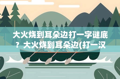大火烧到耳朵边打一字谜底？大火烧到耳朵边(打一汉字)