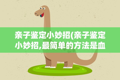 亲子鉴定小妙招(亲子鉴定小妙招,最简单的方法是血型吗)