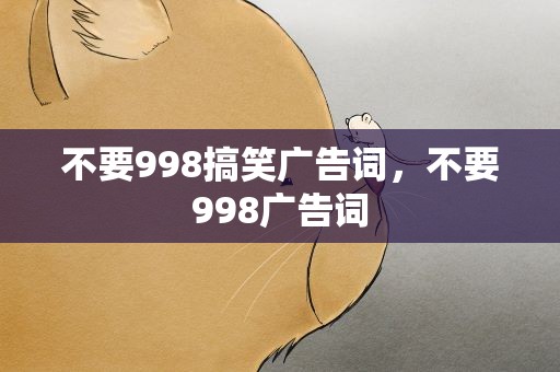 不要998搞笑广告词，不要998广告词