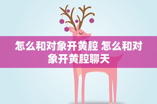 怎么和对象开黄腔 怎么和对象开黄腔聊天