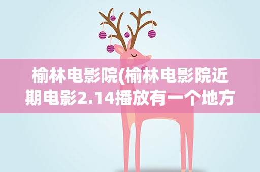 榆林电影院(榆林电影院近期电影2.14播放有一个地方只有你我知道)
