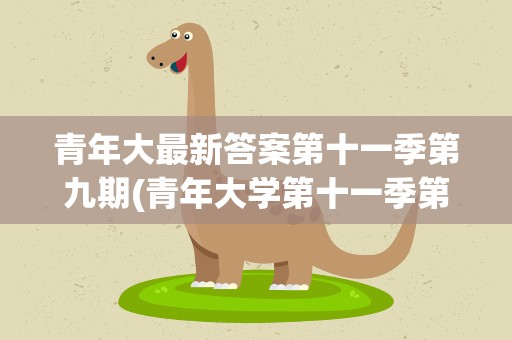 青年大最新答案第十一季第九期(青年大学第十一季第十八期的题目和答案)