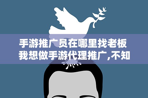手游推广员在哪里找老板 我想做手游代理推广,不知道怎么找渠道