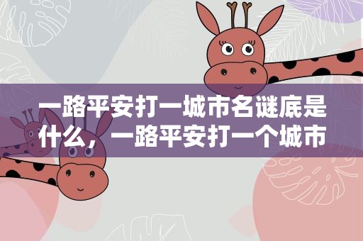 一路平安打一城市名谜底是什么，一路平安打一个城市名字是什么