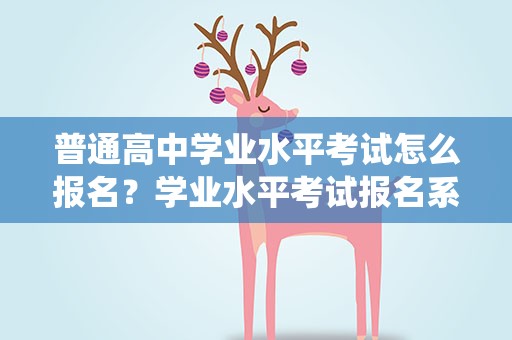 普通高中学业水平考试怎么报名？学业水平考试报名系统怎么报名
