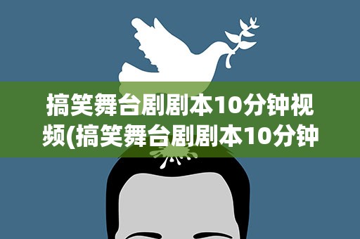 搞笑舞台剧剧本10分钟视频(搞笑舞台剧剧本10分钟视频大全)