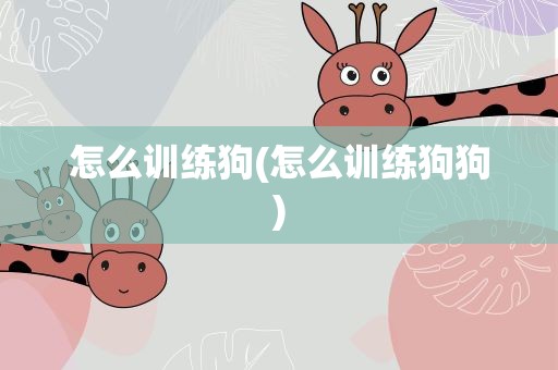 怎么训练狗(怎么训练狗狗)