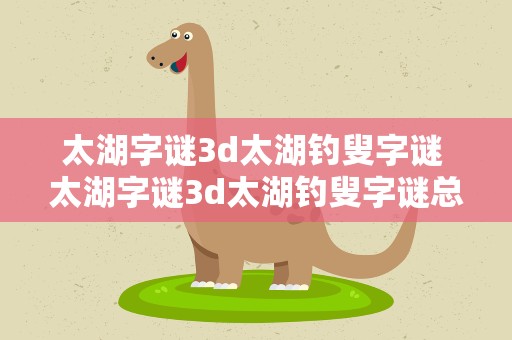 太湖字谜3d太湖钓叟字谜 太湖字谜3d太湖钓叟字谜总汇